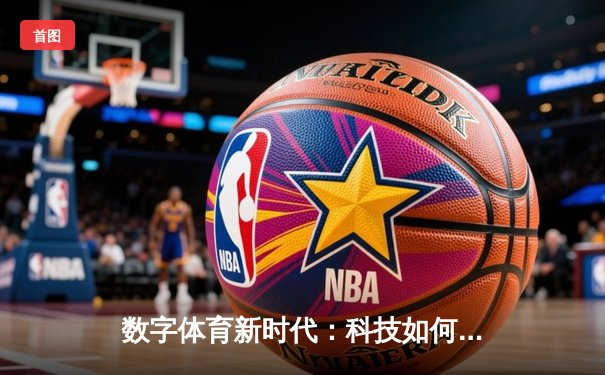 数字体育新时代：科技如何重塑竞技体验与产业格局