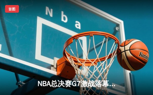 NBA总决赛G7激战落幕：掘金逆转热火，约基奇斩获FMVP
