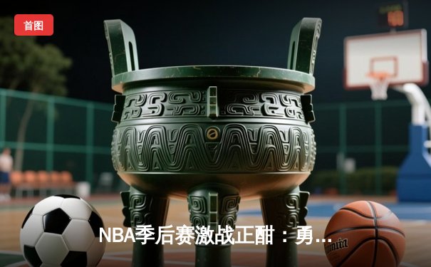 NBA季后赛激战正酣：勇士绝地反击逆转掘金，库里三分雨锁定胜局