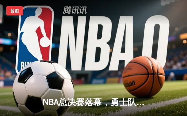 NBA总决赛落幕，勇士队时隔四年再夺总冠军