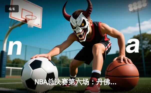 NBA总决赛第六场：丹佛掘金主场加时险胜迈阿密热火，约基奇三双率队卫冕 - 4