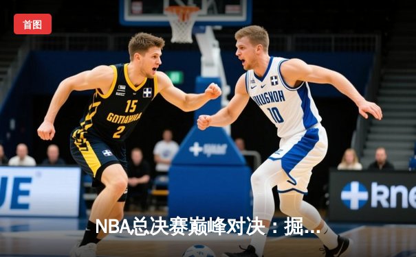 NBA总决赛巅峰对决：掘金险胜热火，约基奇三双率队夺赛点