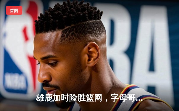 雄鹿加时险胜篮网，字母哥44分创赛季新高