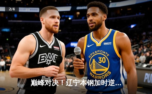 巅峰对决！辽宁本钢加时逆转广东宏远，张镇麟39分创生涯新高 - 2